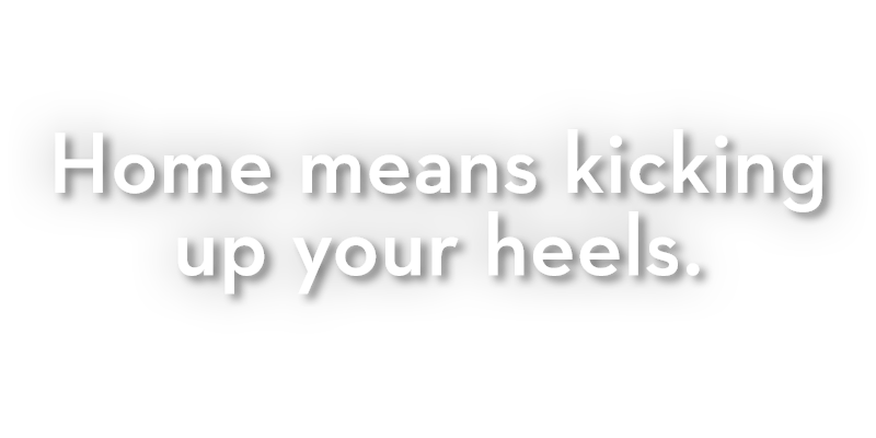Home means kicking up your heels. Home means kicking up your heels.