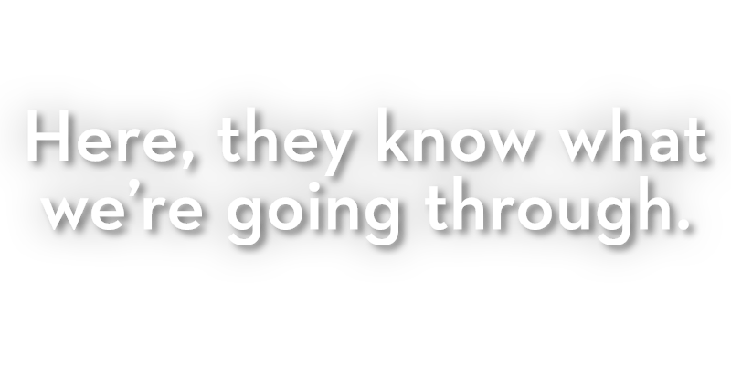 Here, they know what we’re going through. Here, they know what we’re going through.