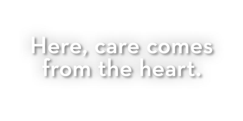 Here, care comes from the heart. Here, care comes from the heart.